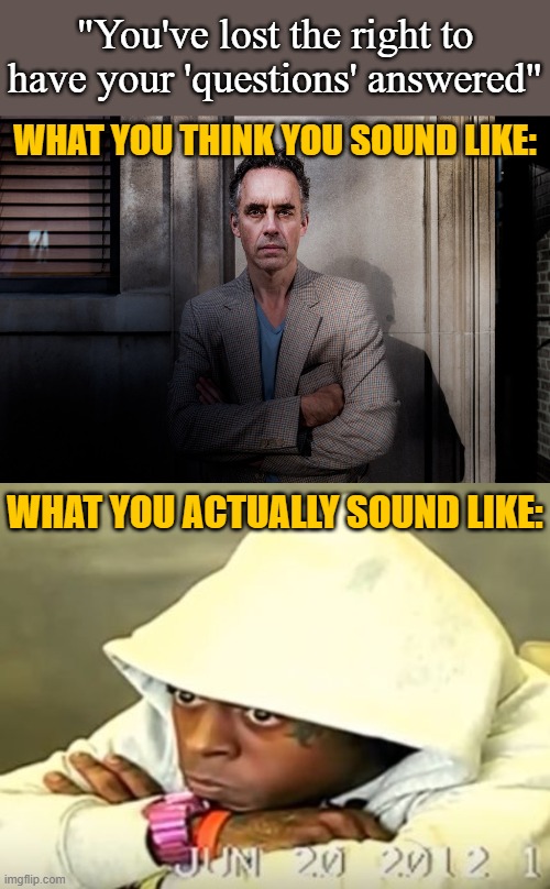 Refusing to answer basic questions does not make you a Jordan Peterson-level intellect | "You've lost the right to have your 'questions' answered"; WHAT YOU THINK YOU SOUND LIKE:; WHAT YOU ACTUALLY SOUND LIKE: | image tagged in jordan peterson,lmao,debate,questions,right wing,intelligence | made w/ Imgflip meme maker