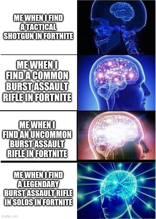 Expanding Brain Meme | ME WHEN I FIND A TACTICAL SHOTGUN IN FORTNITE; ME WHEN I FIND A COMMON BURST ASSAULT RIFLE IN FORTNITE; ME WHEN I FIND AN UNCOMMON BURST ASSAULT RIFLE IN FORTNITE; ME WHEN I FIND A LEGENDARY BURST ASSAULT RIFLE IN SOLOS IN FORTNITE | image tagged in memes,expanding brain | made w/ Imgflip meme maker