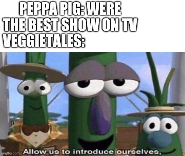 VeggieTales 'Allow us to introduce ourselfs' | PEPPA PIG: WERE THE BEST SHOW ON TV; VEGGIETALES: | image tagged in veggietales 'allow us to introduce ourselfs',veggietales,vegan,memes,peppa pig | made w/ Imgflip meme maker