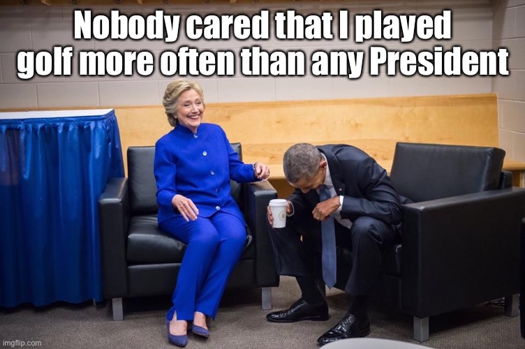 Hillary Obama Laugh | Nobody cared that I played golf more often than any President | image tagged in hillary obama laugh | made w/ Imgflip meme maker