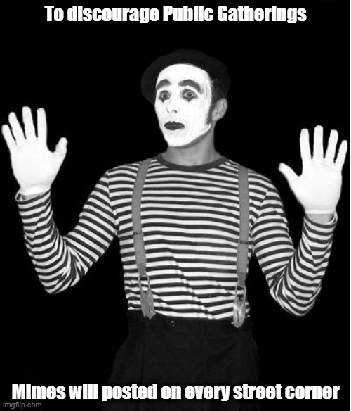 mime | To discourage Public Gatherings; Mimes will posted on every street corner | image tagged in mime | made w/ Imgflip meme maker