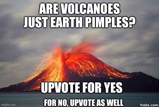 Volcano | ARE VOLCANOES JUST EARTH PIMPLES? UPVOTE FOR YES; FOR NO, UPVOTE AS WELL | image tagged in volcano,pimples zero,earth,acne,question | made w/ Imgflip meme maker