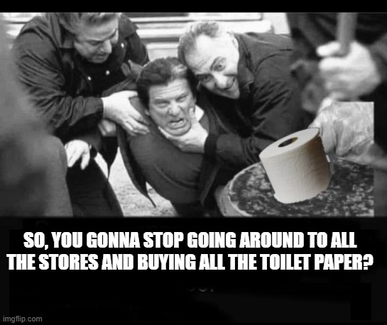 Toilet Paper Tough Guy | SO, YOU GONNA STOP GOING AROUND TO ALL THE STORES AND BUYING ALL THE TOILET PAPER? | image tagged in toilet paper,corona virus,joe pesci,goodfellas | made w/ Imgflip meme maker
