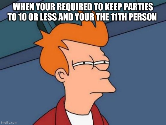 Futurama Fry | WHEN YOUR REQUIRED TO KEEP PARTIES TO 10 OR LESS AND YOUR THE 11TH PERSON | image tagged in memes,futurama fry | made w/ Imgflip meme maker