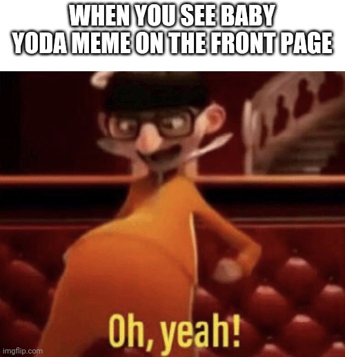 Vector saying Oh, Yeah! |  WHEN YOU SEE BABY YODA MEME ON THE FRONT PAGE | image tagged in vector saying oh yeah,memes,baby yoda,the mandalorian,disney plus,vector | made w/ Imgflip meme maker