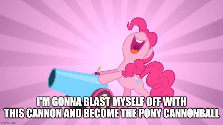 Pinkie Pie's party cannon | I'M GONNA BLAST MYSELF OFF WITH THIS CANNON AND BECOME THE PONY CANNONBALL | image tagged in pinkie pie's party cannon | made w/ Imgflip meme maker