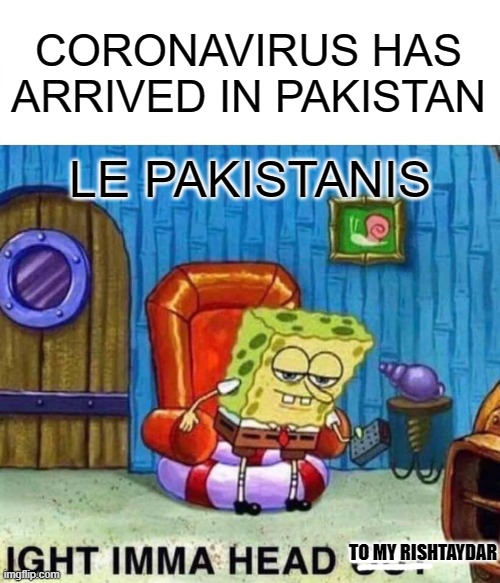 Spongebob Ight Imma Head Out Meme | CORONAVIRUS HAS ARRIVED IN PAKISTAN; LE PAKISTANIS; TO MY RISHTAYDAR | image tagged in memes,spongebob ight imma head out | made w/ Imgflip meme maker