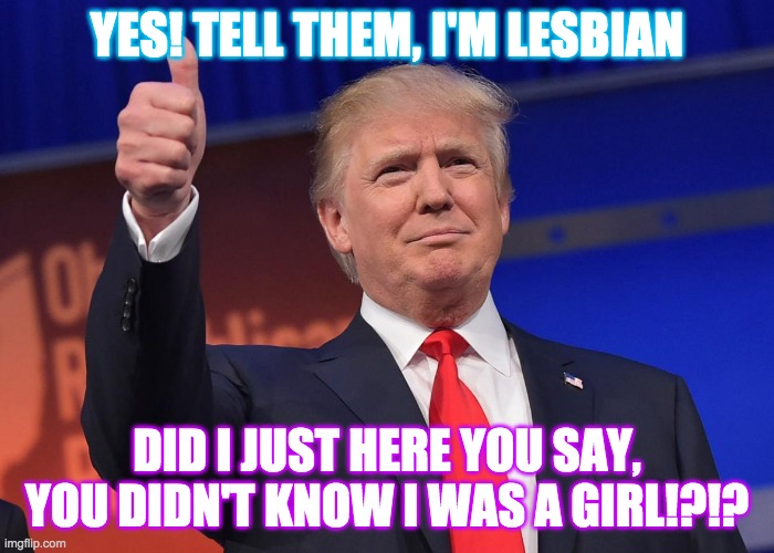 Why should their be a title? | YES! TELL THEM, I'M LESBIAN; DID I JUST HERE YOU SAY, YOU DIDN'T KNOW I WAS A GIRL!?!? | image tagged in donald trump | made w/ Imgflip meme maker
