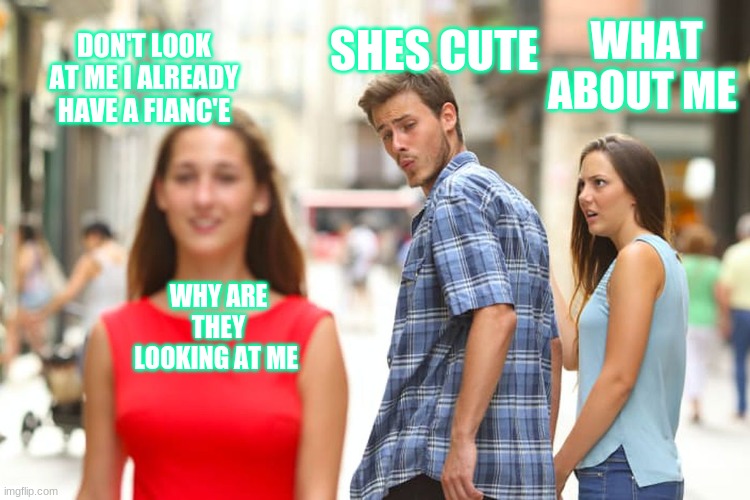 Distracted Boyfriend Meme | SHES CUTE; WHAT ABOUT ME; DON'T LOOK AT ME I ALREADY HAVE A FIANC'E; WHY ARE THEY LOOKING AT ME | image tagged in memes,distracted boyfriend | made w/ Imgflip meme maker
