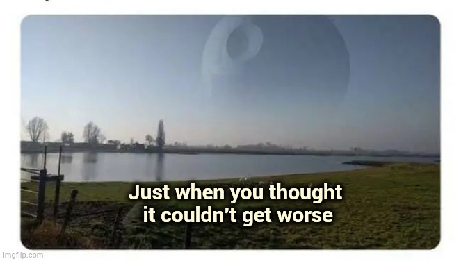 Living in a Horror Movie (part three) | Just when you thought
 it couldn't get worse | image tagged in death star,so there i was,destruction,and everybody loses their minds | made w/ Imgflip meme maker