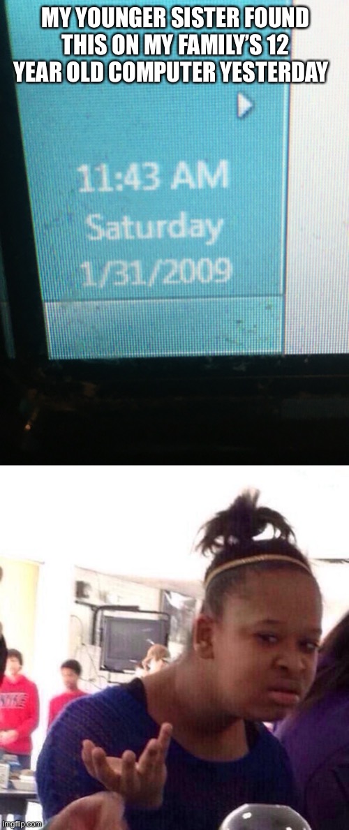MY YOUNGER SISTER FOUND THIS ON MY FAMILY’S 12 YEAR OLD COMPUTER YESTERDAY | image tagged in memes,black girl wat | made w/ Imgflip meme maker