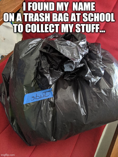 Wow thanks school (the name is backwards on purpose) | I FOUND MY  NAME ON A TRASH BAG AT SCHOOL TO COLLECT MY STUFF... | image tagged in school thinks i'm trash,covid-19,school,meemegod_69 | made w/ Imgflip meme maker