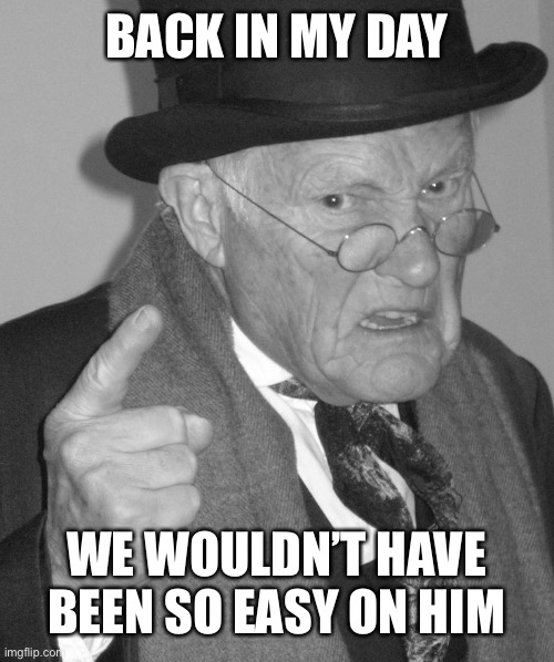 Back in my day | BACK IN MY DAY WE WOULDN’T HAVE BEEN SO EASY ON HIM | image tagged in back in my day | made w/ Imgflip meme maker