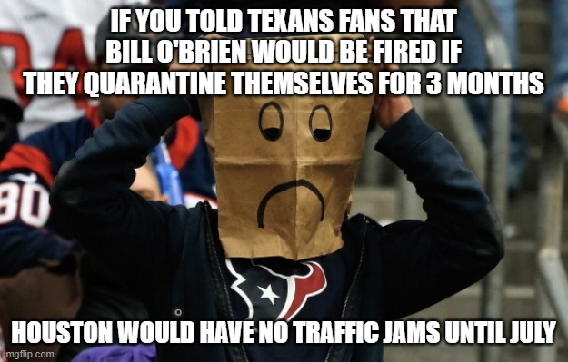 Texans | IF YOU TOLD TEXANS FANS THAT BILL O'BRIEN WOULD BE FIRED IF THEY QUARANTINE THEMSELVES FOR 3 MONTHS; HOUSTON WOULD HAVE NO TRAFFIC JAMS UNTIL JULY | image tagged in texans | made w/ Imgflip meme maker