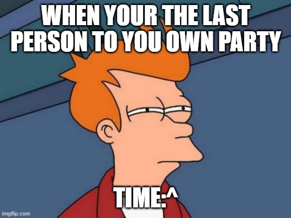 Futurama Fry Meme | WHEN YOUR THE LAST PERSON TO YOU OWN PARTY; TIME:^ | image tagged in memes,futurama fry | made w/ Imgflip meme maker