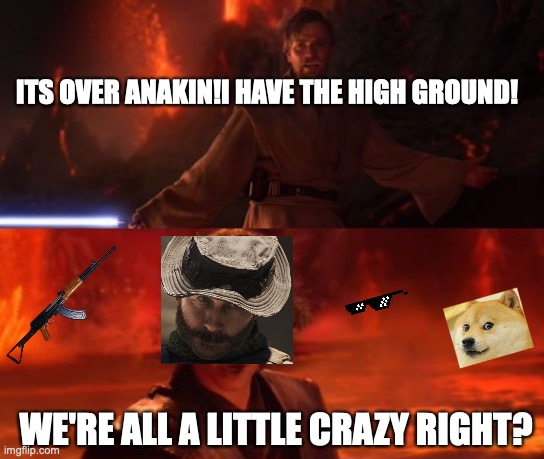 It's Over, Anakin, I Have the High Ground | ITS OVER ANAKIN!I HAVE THE HIGH GROUND! WE'RE ALL A LITTLE CRAZY RIGHT? | image tagged in it's over anakin i have the high ground | made w/ Imgflip meme maker