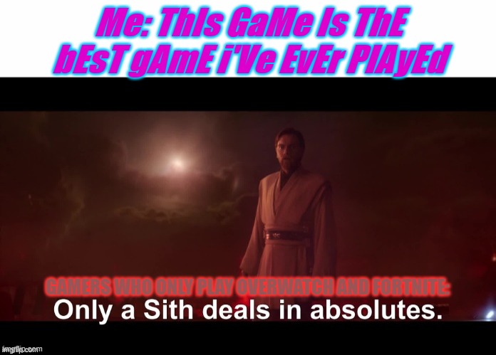 Only a Sith deals in absolutes | Me: ThIs GaMe Is ThE bEsT gAmE i'Ve EvEr PlAyEd; GAMERS WHO ONLY PLAY OVERWATCH AND FORTNITE: | image tagged in only a sith deals in absolutes | made w/ Imgflip meme maker