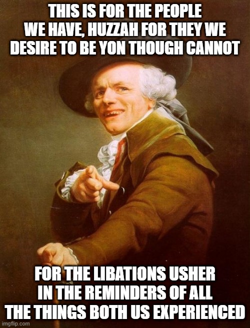 Maroon 5 | THIS IS FOR THE PEOPLE WE HAVE, HUZZAH FOR THEY WE DESIRE TO BE YON THOUGH CANNOT; FOR THE LIBATIONS USHER IN THE REMINDERS OF ALL THE THINGS BOTH US EXPERIENCED | image tagged in memes,joseph ducreux | made w/ Imgflip meme maker