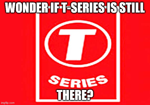 T-series | WONDER IF T-SERIES IS STILL THERE? | image tagged in t-series | made w/ Imgflip meme maker
