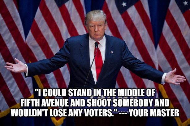 Donald Trump | "I COULD STAND IN THE MIDDLE OF FIFTH AVENUE AND SHOOT SOMEBODY AND WOULDN'T LOSE ANY VOTERS." --- YOUR MASTER | image tagged in donald trump | made w/ Imgflip meme maker
