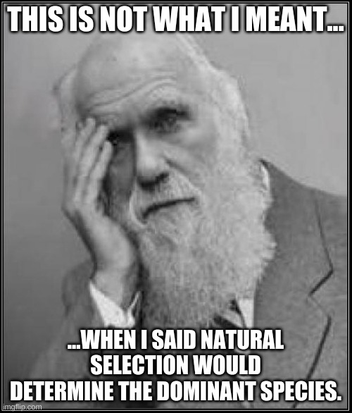 darwin facepalm | THIS IS NOT WHAT I MEANT... ...WHEN I SAID NATURAL SELECTION WOULD DETERMINE THE DOMINANT SPECIES. | image tagged in darwin facepalm | made w/ Imgflip meme maker
