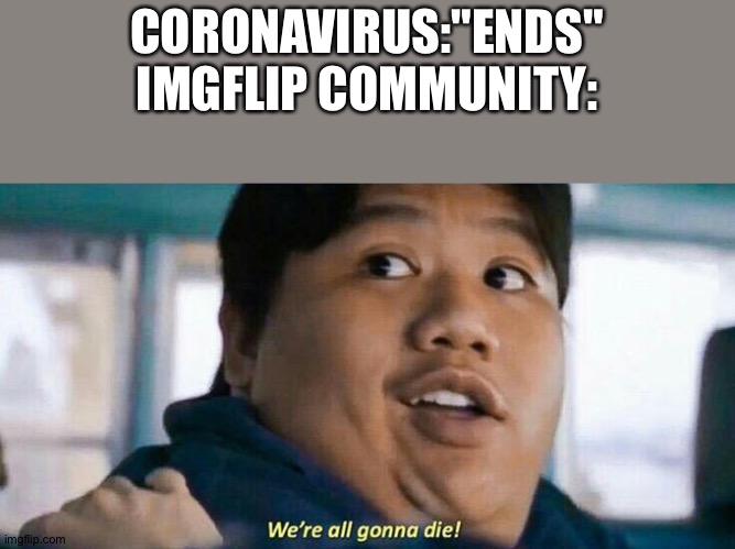 We're all gonna die | CORONAVIRUS:"ENDS"
IMGFLIP COMMUNITY: | image tagged in we're all gonna die,memes,coronavirus | made w/ Imgflip meme maker