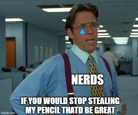 That Would Be Great Meme | NERDS; IF YOU WOULD STOP STEALING MY PENCIL THATD BE GREAT | image tagged in memes,that would be great | made w/ Imgflip meme maker