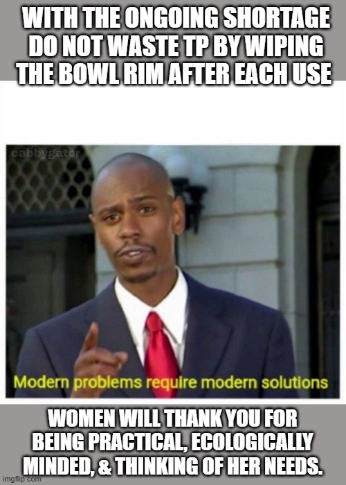modern problems | WITH THE ONGOING SHORTAGE DO NOT WASTE TP BY WIPING THE BOWL RIM AFTER EACH USE; WOMEN WILL THANK YOU FOR BEING PRACTICAL, ECOLOGICALLY MINDED, & THINKING OF HER NEEDS. | image tagged in modern problems | made w/ Imgflip meme maker
