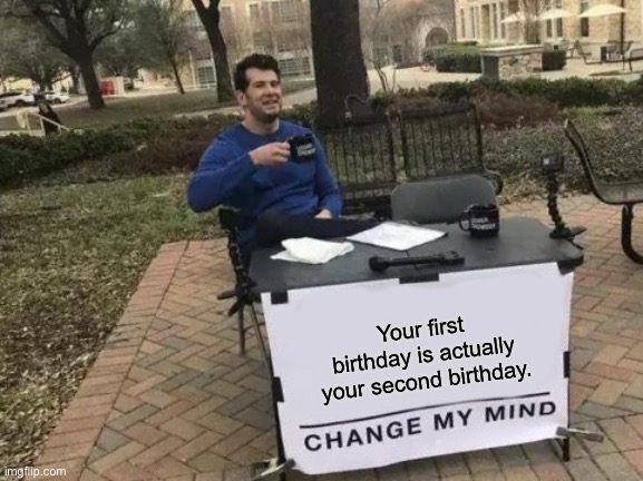 Change My Mind | Your first birthday is actually your second birthday. | image tagged in memes,change my mind | made w/ Imgflip meme maker