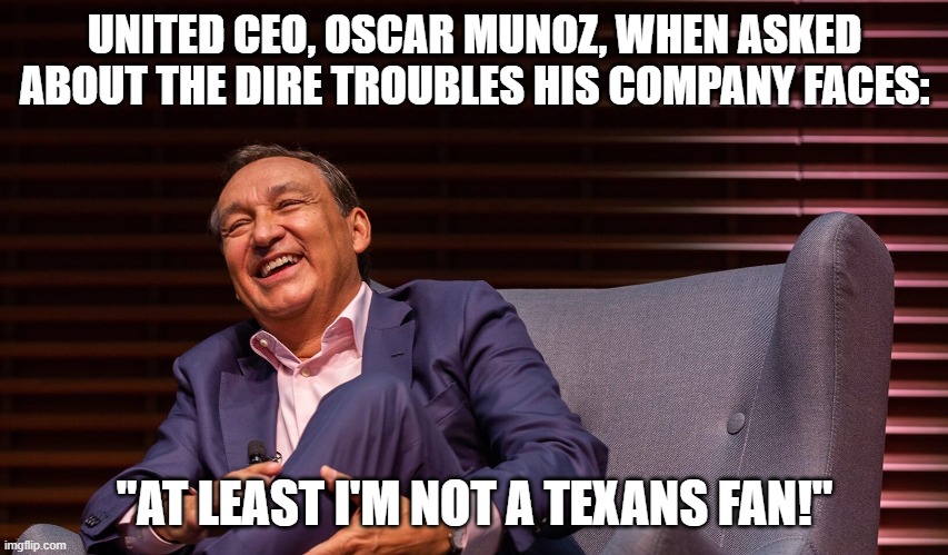 UNITED CEO, OSCAR MUNOZ, WHEN ASKED ABOUT THE DIRE TROUBLES HIS COMPANY FACES:; "AT LEAST I'M NOT A TEXANS FAN!" | made w/ Imgflip meme maker