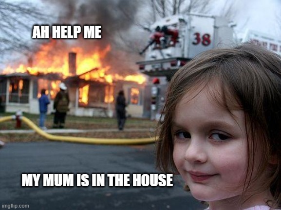 Disaster Girl | AH HELP ME; MY MUM IS IN THE HOUSE | image tagged in memes,disaster girl | made w/ Imgflip meme maker