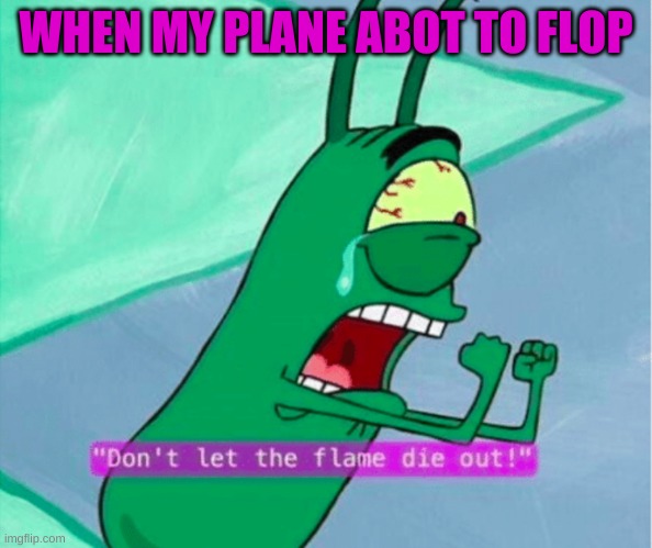 Dont let the flame die out | WHEN MY PLANE ABOT TO FLOP | image tagged in dont let the flame die out | made w/ Imgflip meme maker