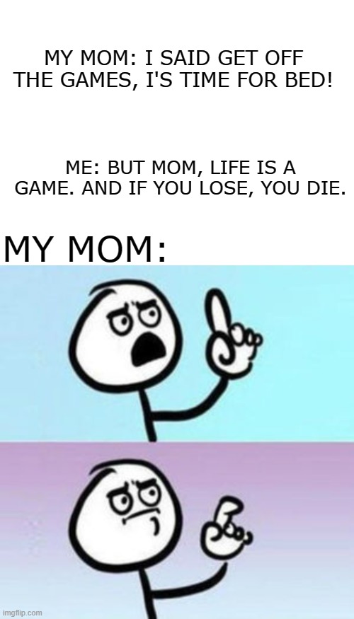 MY MOM: I SAID GET OFF THE GAMES, I'S TIME FOR BED! ME: BUT MOM, LIFE IS A GAME. AND IF YOU LOSE, YOU DIE. MY MOM: | image tagged in blank white template,wait nevermind | made w/ Imgflip meme maker