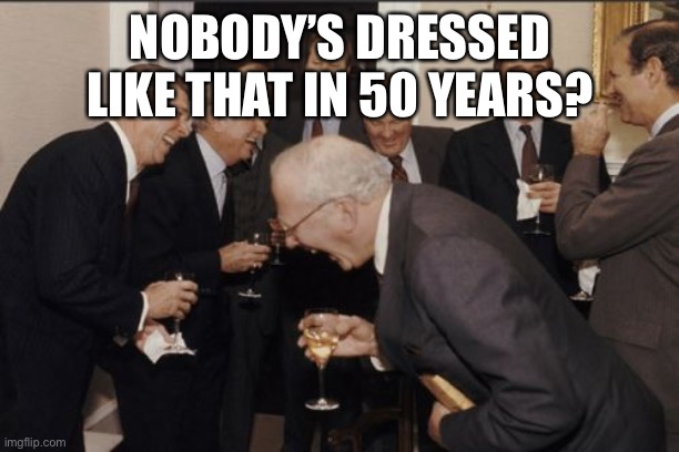 Laughing Men In Suits Meme | NOBODY’S DRESSED LIKE THAT IN 50 YEARS? | image tagged in memes,laughing men in suits | made w/ Imgflip meme maker