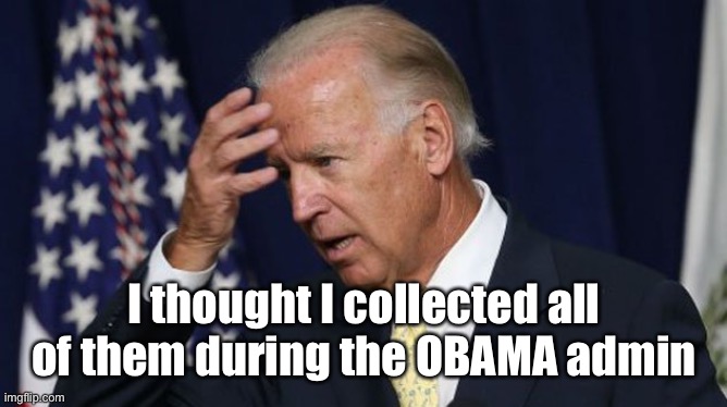 Joe Biden worries | I thought I collected all of them during the OBAMA admin | image tagged in joe biden worries | made w/ Imgflip meme maker