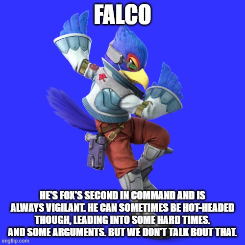 Fighter of the Day: #20 | FALCO; HE'S FOX'S SECOND IN COMMAND AND IS ALWAYS VIGILANT. HE CAN SOMETIMES BE HOT-HEADED THOUGH, LEADING INTO SOME HARD TIMES. AND SOME ARGUMENTS. BUT WE DON'T TALK BOUT THAT. | image tagged in super smash bros,starfox | made w/ Imgflip meme maker