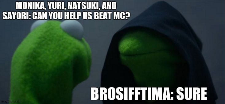 Evil Kermit | MONIKA, YURI, NATSUKI, AND SAYORI: CAN YOU HELP US BEAT MC? BROSIFFTIMA: SURE | image tagged in memes,evil kermit | made w/ Imgflip meme maker