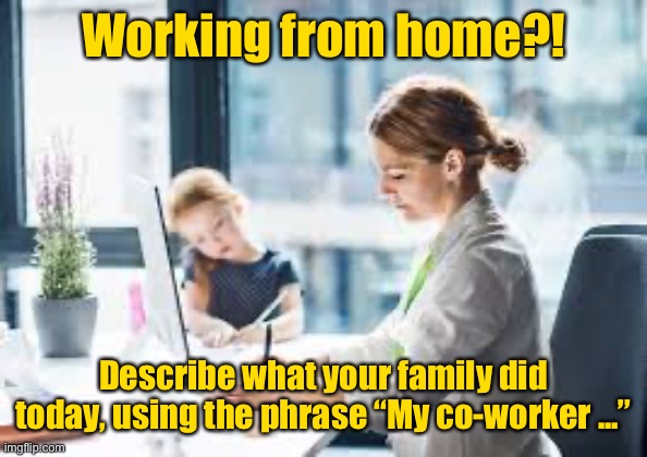 Substitute “family”, “spouse” “parent” or “child” with “co-worker” |  Working from home?! Describe what your family did today, using the phrase “My co-worker ...” | image tagged in telecommuting,working from home,co-worker,description,family,funny memes | made w/ Imgflip meme maker