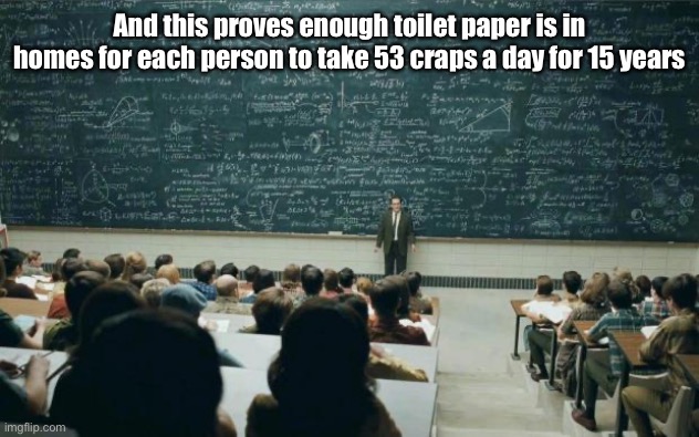 Professor in front of class | And this proves enough toilet paper is in homes for each person to take 53 craps a day for 15 years | image tagged in professor in front of class | made w/ Imgflip meme maker