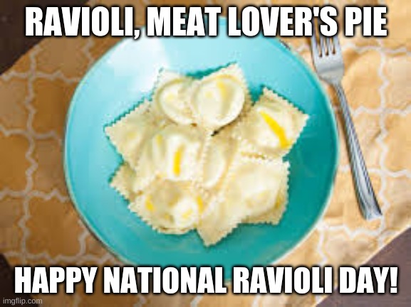 Happy National Ravioli Day!
March 20, 2020 | RAVIOLI, MEAT LOVER'S PIE; HAPPY NATIONAL RAVIOLI DAY! | image tagged in pie | made w/ Imgflip meme maker