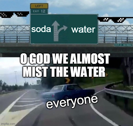 Left Exit 12 Off Ramp Meme | soda; water; O GOD WE ALMOST MIST THE WATER; everyone | image tagged in memes,left exit 12 off ramp | made w/ Imgflip meme maker