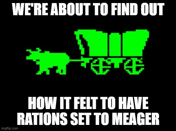 Oregon trail | WE'RE ABOUT TO FIND OUT; HOW IT FELT TO HAVE RATIONS SET TO MEAGER | image tagged in oregon trail | made w/ Imgflip meme maker