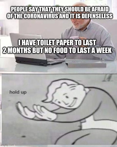 Hide the Pain Harold | PEOPLE SAY THAT THEY SHOULD BE AFRAID OF THE CORONAVIRUS AND IT IS DEFENSELESS; I HAVE TOILET PAPER TO LAST 2 MONTHS BUT NO FOOD TO LAST A WEEK | image tagged in memes,hide the pain harold | made w/ Imgflip meme maker