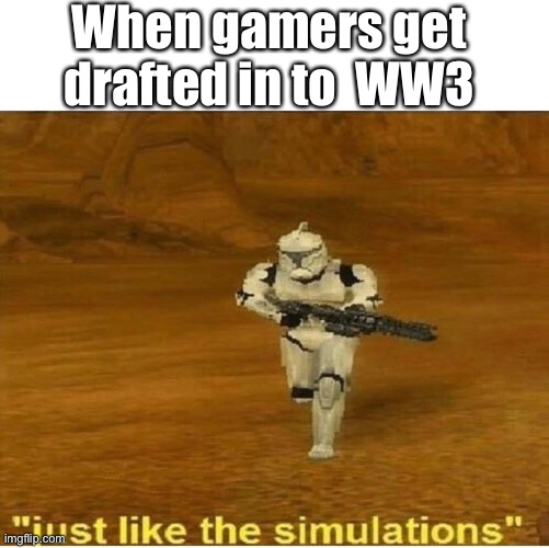 Just like the simulations | When gamers get drafted in to  WW3 | image tagged in just like the simulations | made w/ Imgflip meme maker
