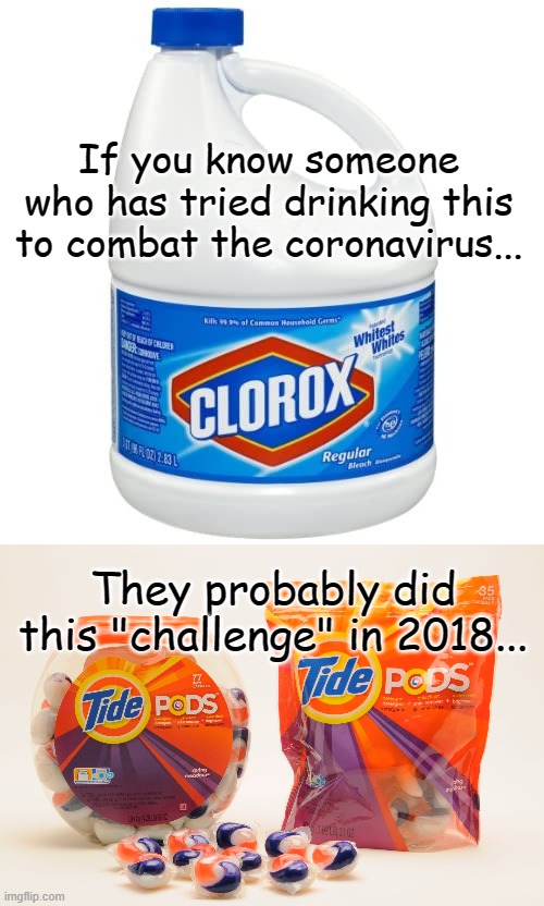 Drinking bleach??? | If you know someone who has tried drinking this to combat the coronavirus... They probably did this "challenge" in 2018... | image tagged in drink bleach,tide pods,coronavirus | made w/ Imgflip meme maker