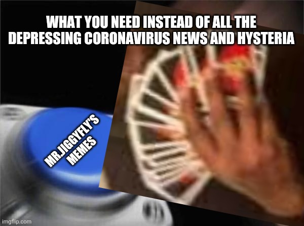 WHAT YOU NEED INSTEAD OF ALL THE DEPRESSING CORONAVIRUS NEWS AND HYSTERIA; MR.JIGGYFLY'S MEMES | image tagged in coronavirus,blank nut button,covid-19,mrjiggyfly,fun | made w/ Imgflip meme maker
