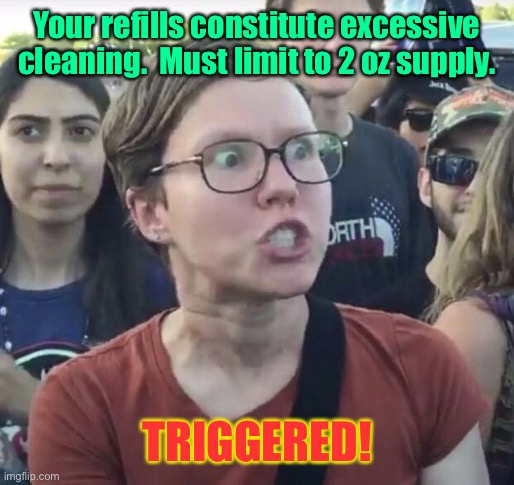 Triggered feminist | Your refills constitute excessive cleaning.  Must limit to 2 oz supply. TRIGGERED! | image tagged in triggered feminist | made w/ Imgflip meme maker