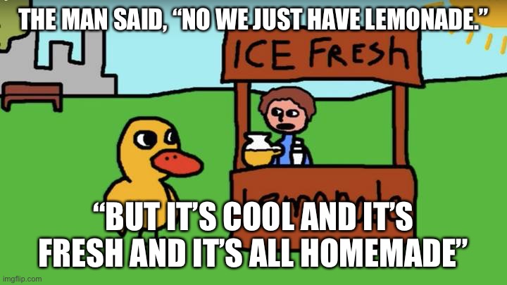 THE MAN SAID, “NO WE JUST HAVE LEMONADE.” “BUT IT’S COOL AND IT’S FRESH AND IT’S ALL HOMEMADE” | made w/ Imgflip meme maker