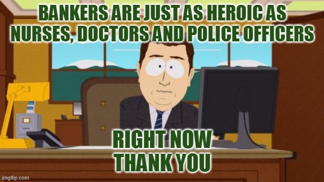 Aaaaand Its Gone | BANKERS ARE JUST AS HEROIC AS NURSES, DOCTORS AND POLICE OFFICERS; RIGHT NOW
THANK YOU | image tagged in memes,aaaaand its gone | made w/ Imgflip meme maker