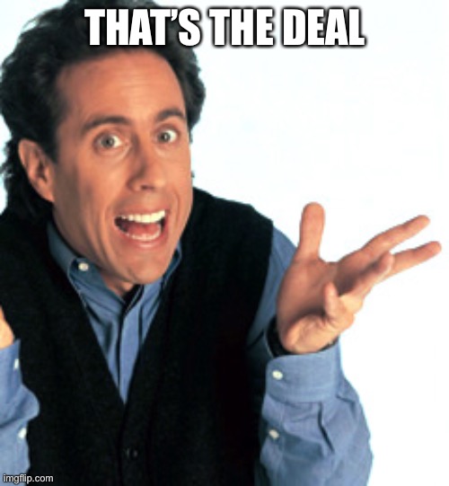 Jerry Seinfeld What's the Deal | THAT’S THE DEAL | image tagged in jerry seinfeld what's the deal | made w/ Imgflip meme maker